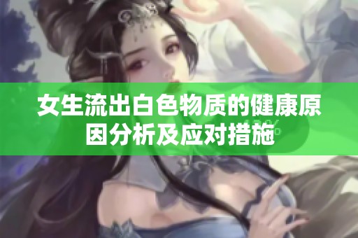 女生流出白色物質的健康原因分析及應對措施