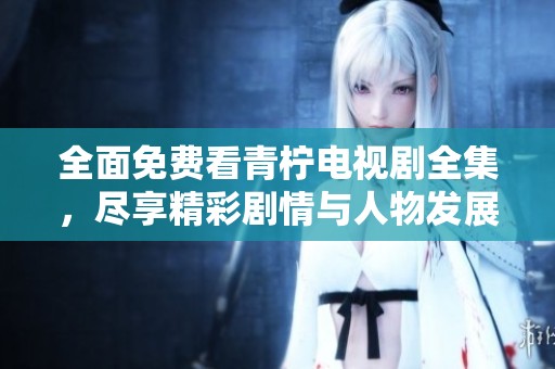 全面免費看青檸電視劇全集，盡享精彩劇情與人物發展