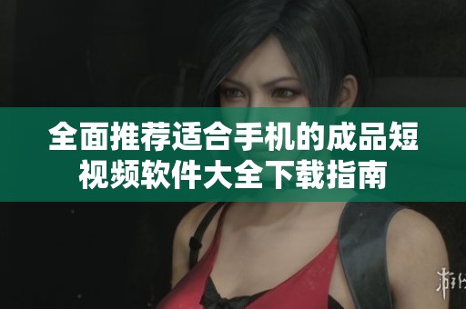全面推薦適合手機的成品短視頻軟件大全下載指南