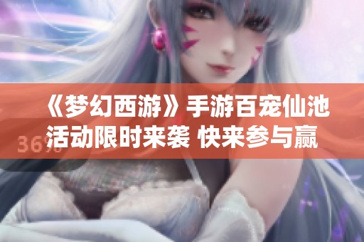 《夢幻西游》手游百寵仙池活動限時(shí)來襲 快來參與贏獎(jiǎng)品！