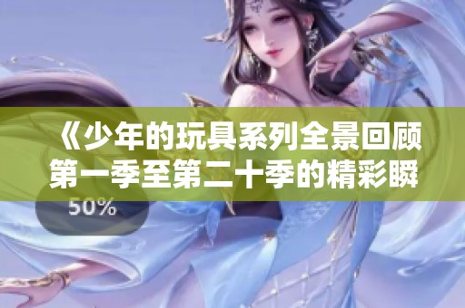 《少年的玩具系列全景回顧第一季至第二十季的精彩瞬間》