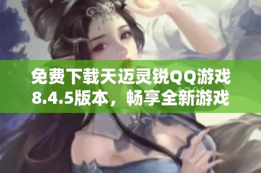 免費下載天邁靈銳QQ游戲8.4.5版本，暢享全新游戲體驗