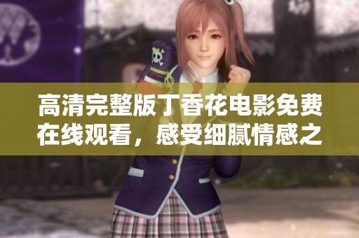 高清完整版丁香花電影免費在線觀看，感受細膩情感之美