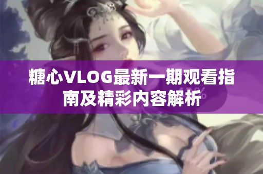 糖心VLOG最新一期觀看指南及精彩內容解析