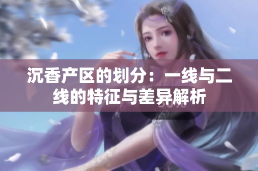 沉香產區的劃分：一線與二線的特征與差異解析