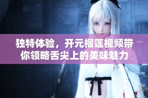 獨特體驗，開元榴蓮視頻帶你領略舌尖上的美味魅力