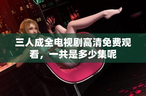 三人成全電視劇高清免費觀看，一共是多少集呢