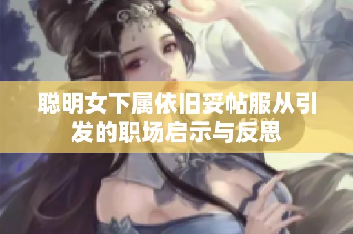 聰明女下屬依舊妥帖服從引發(fā)的職場(chǎng)啟示與反思