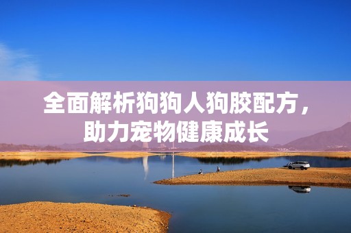 全面解析狗狗人狗膠配方，助力寵物健康成長