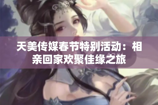 天美傳媒春節特別活動：相親回家歡聚佳緣之旅