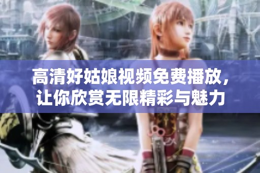 高清好姑娘視頻免費(fèi)播放，讓你欣賞無限精彩與魅力