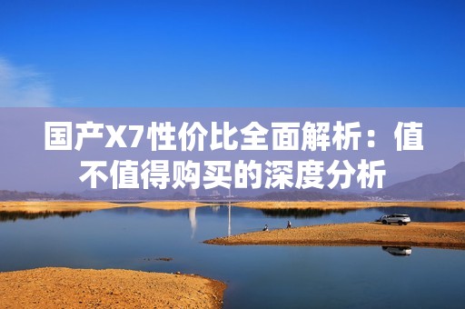國(guó)產(chǎn)X7性價(jià)比全面解析：值不值得購(gòu)買的深度分析