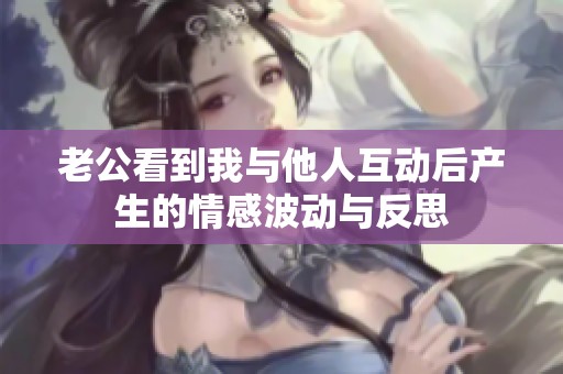 老公看到我與他人互動(dòng)后產(chǎn)生的情感波動(dòng)與反思