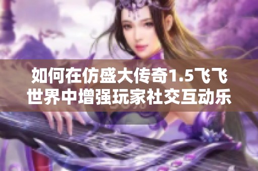 如何在仿盛大傳奇1.5飛飛世界中增強玩家社交互動樂趣