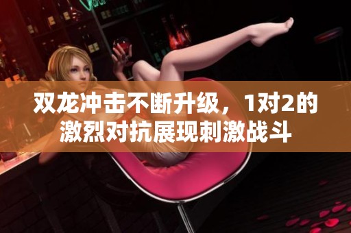 雙龍沖擊不斷升級，1對2的激烈對抗展現刺激戰斗