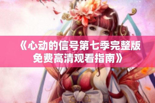 《心動的信號第七季完整版免費高清觀看指南》