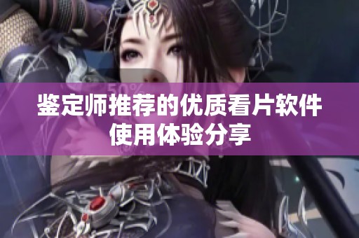 鑒定師推薦的優質看片軟件使用體驗分享