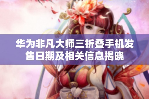 華為非凡大師三折疊手機發售日期及相關信息揭曉