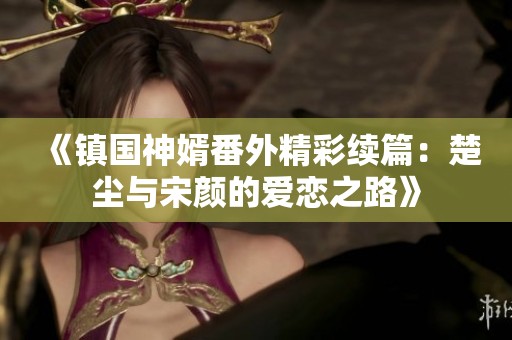 《鎮國神婿番外精彩續篇：楚塵與宋顏的愛戀之路》