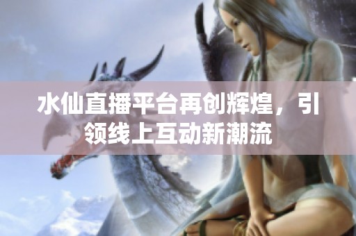 水仙直播平臺再創輝煌，引領線上互動新潮流