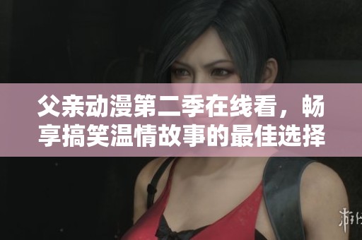 父親動漫第二季在線看，暢享搞笑溫情故事的最佳選擇