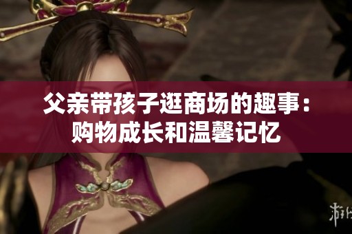 父親帶孩子逛商場的趣事：購物成長和溫馨記憶