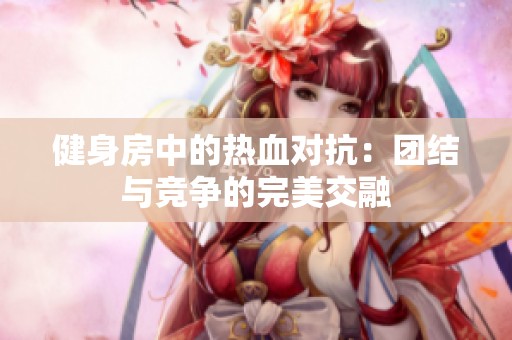健身房中的熱血對抗：團結(jié)與競爭的完美交融
