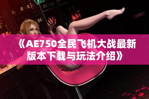 《AE750全民飛機大戰最新版本下載與玩法介紹》