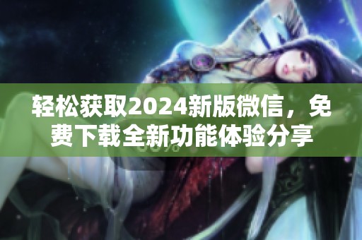 輕松獲取2024新版微信，免費下載全新功能體驗分享