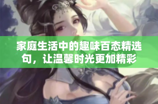 家庭生活中的趣味百態精選句，讓溫馨時光更加精彩