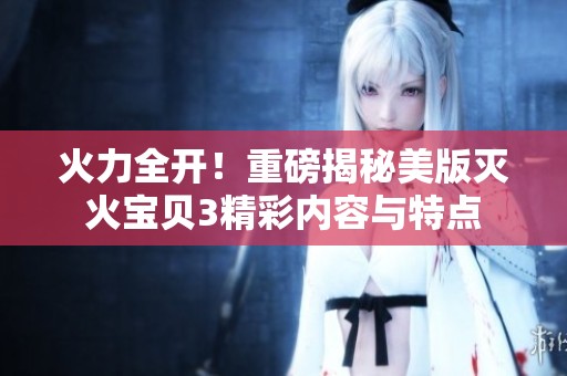 火力全開(kāi)！重磅揭秘美版滅火寶貝3精彩內(nèi)容與特點(diǎn)