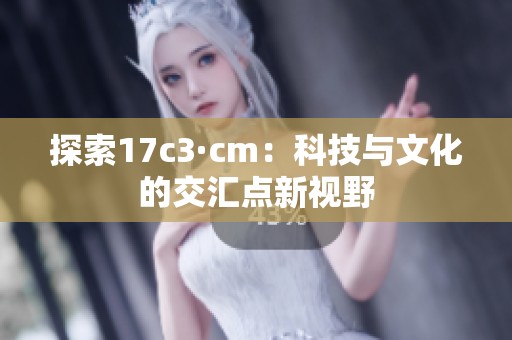 探索17c3·cm：科技與文化的交匯點新視野