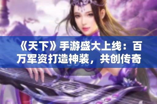 《天下》手游盛大上線：百萬軍資打造神裝，共創傳奇時代新篇章！