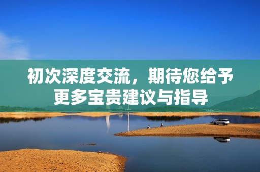 初次深度交流，期待您給予更多寶貴建議與指導(dǎo)