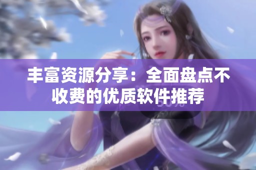 豐富資源分享：全面盤點不收費的優(yōu)質軟件推薦