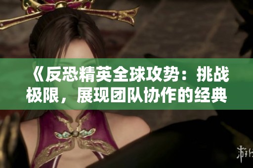 《反恐精英全球攻勢(shì)：挑戰(zhàn)極限，展現(xiàn)團(tuán)隊(duì)協(xié)作的經(jīng)典射擊游戲》