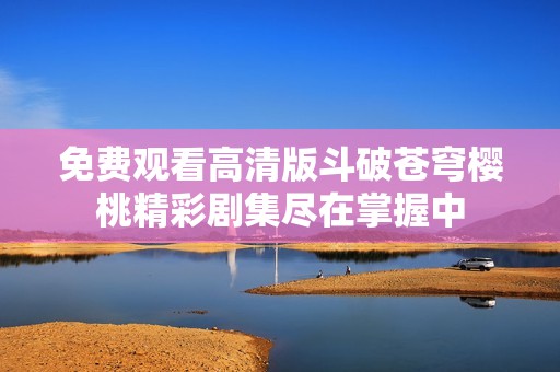 免費觀看高清版斗破蒼穹櫻桃精彩劇集盡在掌握中