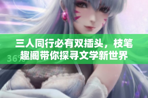 三人同行必有雙插頭，枝筆趣閣帶你探尋文學(xué)新世界