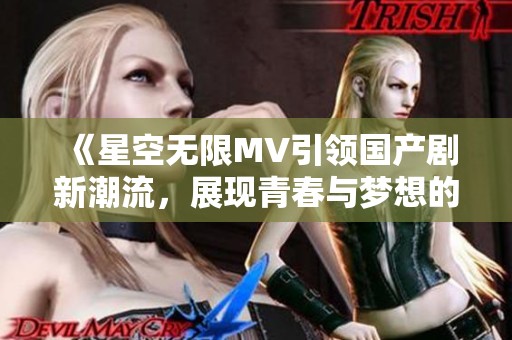 《星空無限MV引領國產劇新潮流，展現青春與夢想的交織》