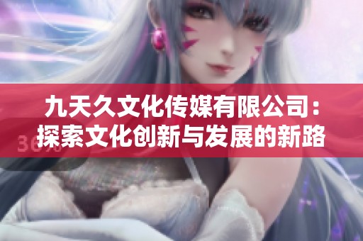 九天久文化傳媒有限公司：探索文化創新與發展的新路徑