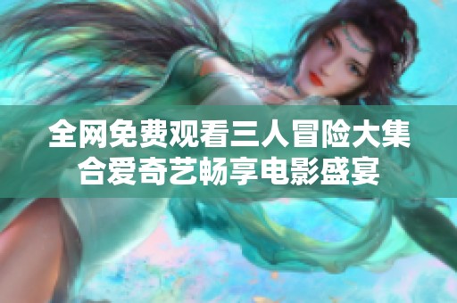 全網免費觀看三人冒險大集合愛奇藝暢享電影盛宴