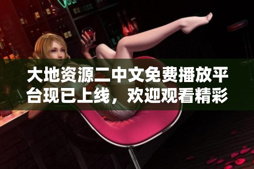 大地資源二中文免費播放平臺現已上線，歡迎觀看精彩內容