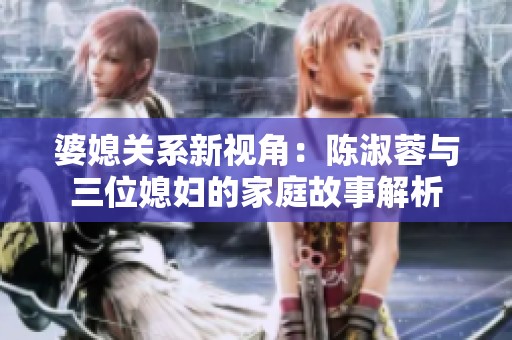 婆媳關(guān)系新視角：陳淑蓉與三位媳婦的家庭故事解析