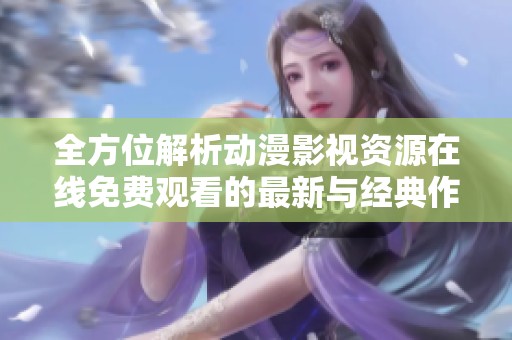 全方位解析動漫影視資源在線免費觀看的最新與經典作品