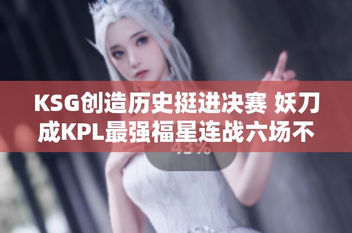 KSG創造歷史挺進決賽 妖刀成KPL最強福星連戰六場不敗