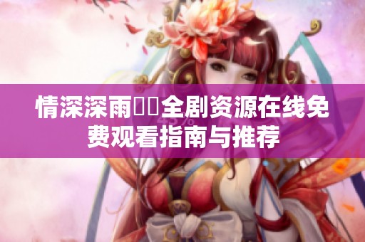 情深深雨濛濛全劇資源在線免費觀看指南與推薦