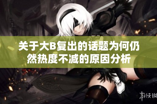 關于大B復出的話題為何仍然熱度不減的原因分析