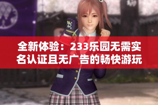 全新體驗：233樂園無需實名認證且無廣告的暢快游玩平臺