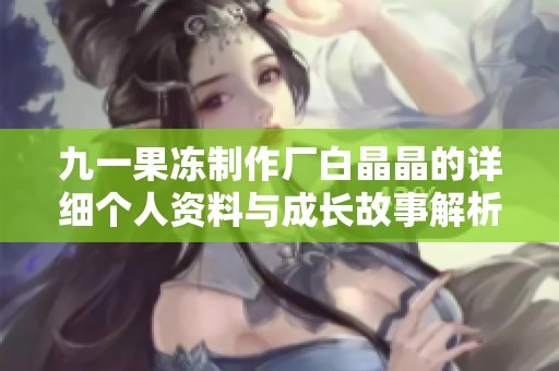 九一果凍制作廠白晶晶的詳細個人資料與成長故事解析
