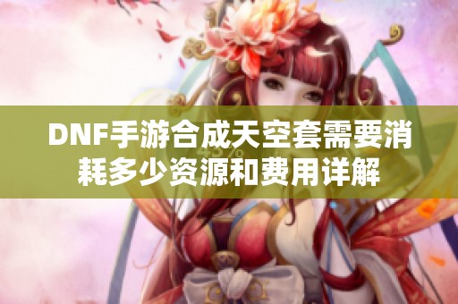 DNF手游合成天空套需要消耗多少資源和費用詳解